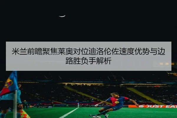 米兰前瞻聚焦莱奥对位迪洛伦佐速度优势与边路胜负手解析