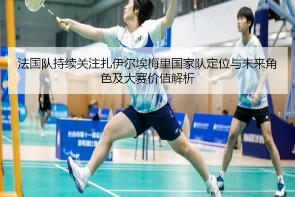 法国队持续关注扎伊尔埃梅里国家队定位与未来角色及大赛价值解析