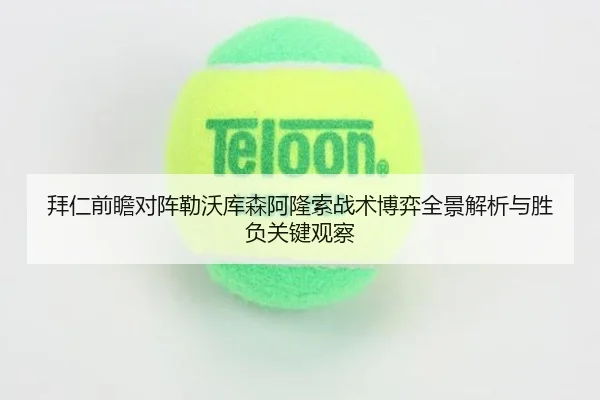 拜仁前瞻对阵勒沃库森阿隆索战术博弈全景解析与胜负关键观察