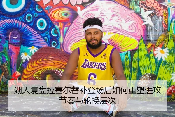 湖人复盘拉塞尔替补登场后如何重塑进攻节奏与轮换层次