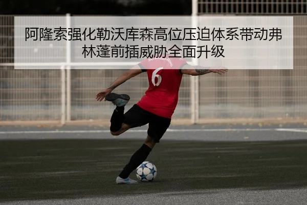 阿隆索强化勒沃库森高位压迫体系带动弗林蓬前插威胁全面升级
