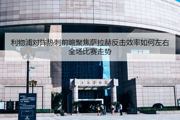 利物浦对阵热刺前瞻聚焦萨拉赫反击效率如何左右全场比赛走势
