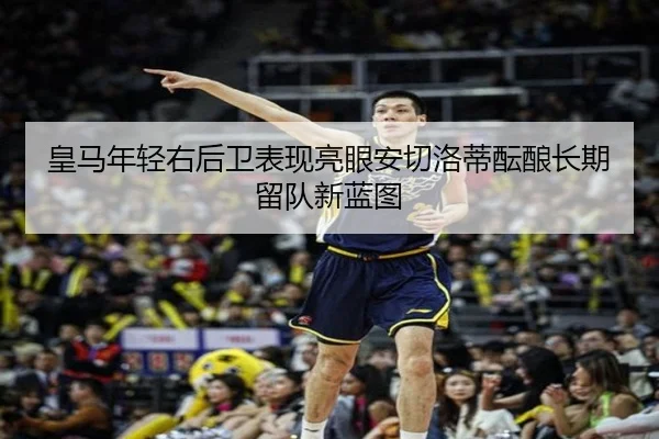 皇马年轻右后卫表现亮眼安切洛蒂酝酿长期留队新蓝图